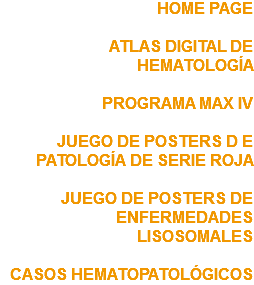 HOME PAGE ATLAS DIGITAL DE HEMATOLOGÍA PROGRAMA MAX IV JUEGO DE POSTERS D E PATOLOGÍA DE SERIE ROJA JUEGO DE POSTERS DE ENFERMEDADES LISOSOMALES CASOS HEMATOPATOLÓGICOS