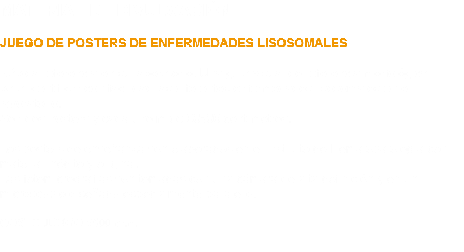 MATERIAL DE DIVULGACIÓN JUEGO DE POSTERS DE ENFERMEDADES LISOSOMALES Rápida referencia en su laboratorio. Una guía visual de referencia morfológica
para identificar con facilidad las diferentes enfermedades lisosomales en el
laboratorio.
Son dos posters y cada uno mide 68x86 centímetros. Los posters de enseñanza son elaborados en el Instituto de Hematopatología con material inédito y original.
Las fotomicrografías son tomadas con una cámara de alta definición y en un microscopio diseñado especialmente para ello. COSTO JUEGO $500 m.n.
