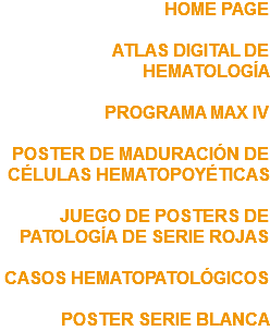 HOME PAGE ATLAS DIGITAL DE HEMATOLOGÍA PROGRAMA MAX IV POSTER DE MADURACIÓN DE CÉLULAS HEMATOPOYÉTICAS JUEGO DE POSTERS DE PATOLOGÍA DE SERIE ROJAS CASOS HEMATOPATOLÓGICOS POSTER SERIE BLANCA